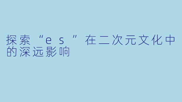 探索“es”在二次元文化中的深远影响