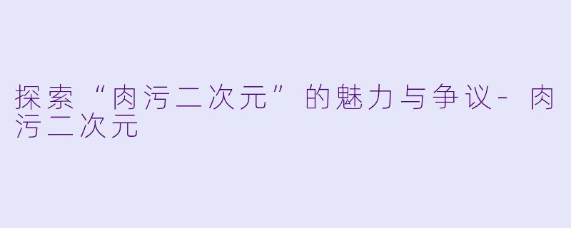 探索“肉污二次元”的魅力与争议-肉污二次元
