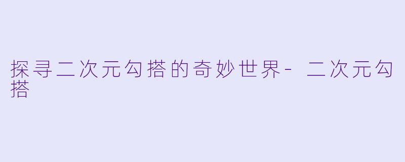 探寻二次元勾搭的奇妙世界-二次元勾搭