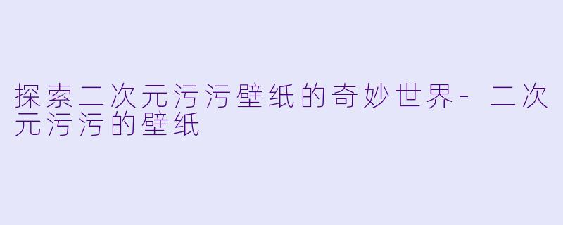探索二次元污污壁纸的奇妙世界-二次元污污的壁纸