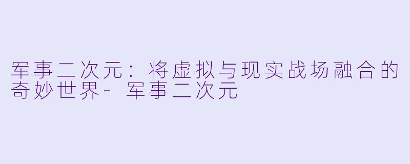 军事二次元：将虚拟与现实战场融合的奇妙世界-军事二次元