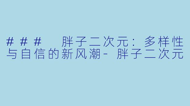 ### 胖子二次元：多样性与自信的新风潮-胖子二次元