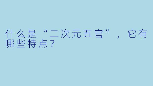 什么是“二次元五官”，它有哪些特点？