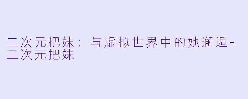 二次元把妹：与虚拟世界中的她邂逅-二次元把妹