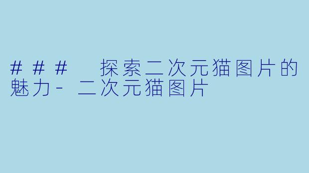 ### 探索二次元猫图片的魅力-二次元猫图片