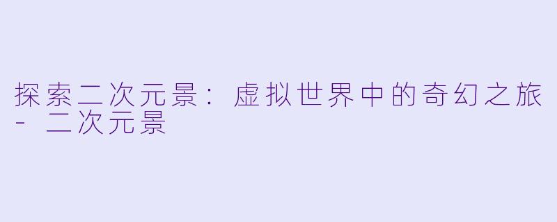 探索二次元景：虚拟世界中的奇幻之旅-二次元景
