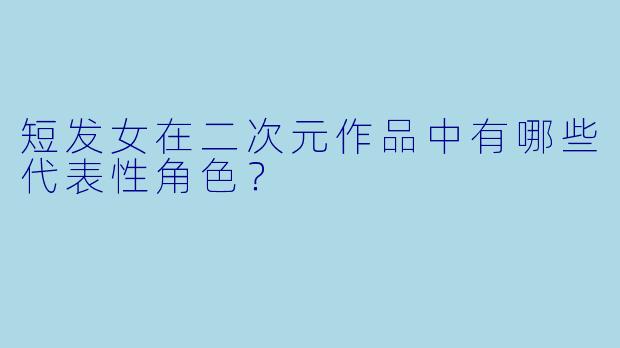 短发女在二次元作品中有哪些代表性角色？