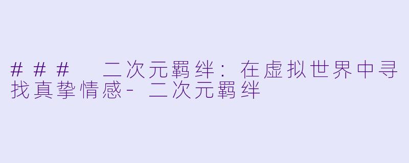 ### 二次元羁绊：在虚拟世界中寻找真挚情感-二次元羁绊