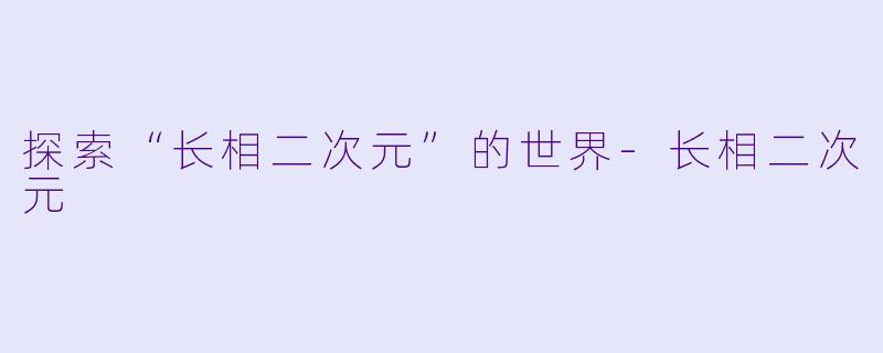探索“长相二次元”的世界-长相二次元