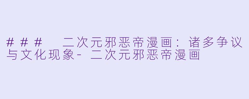 ### 二次元邪恶帝漫画：诸多争议与文化现象-二次元邪恶帝漫画