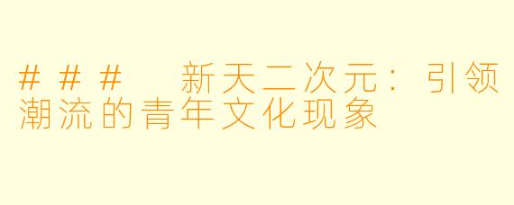 ### 新天二次元：引领潮流的青年文化现象