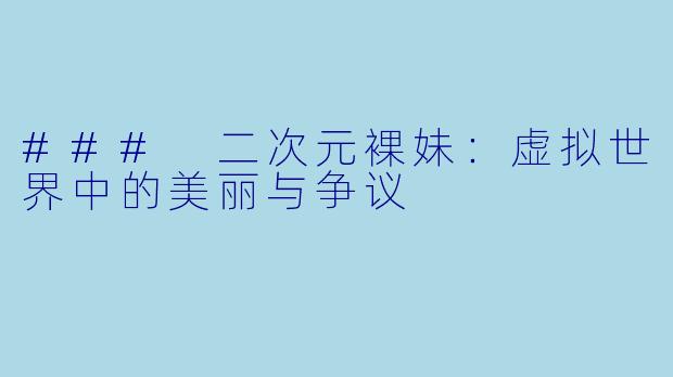 ### 二次元裸妹：虚拟世界中的美丽与争议