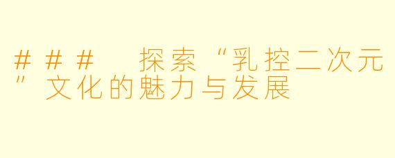 ### 探索“乳控二次元”文化的魅力与发展