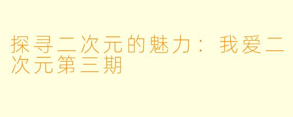 探寻二次元的魅力：我爱二次元第三期