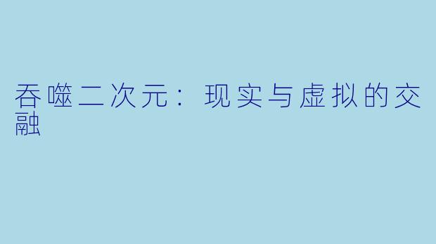 吞噬二次元：现实与虚拟的交融
