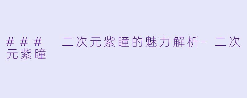 ### 二次元紫瞳的魅力解析-二次元紫瞳