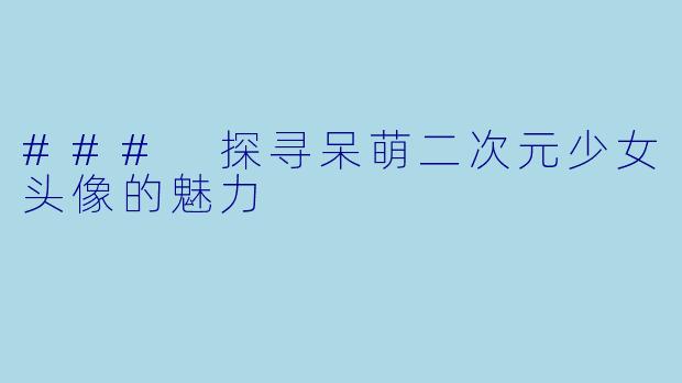### 探寻呆萌二次元少女头像的魅力
