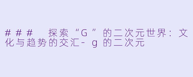 ### 探索“G”的二次元世界：文化与趋势的交汇-g的二次元