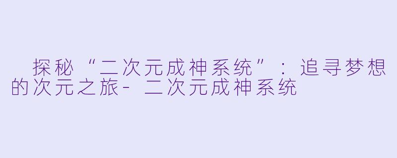  探秘“二次元成神系统”：追寻梦想的次元之旅-二次元成神系统