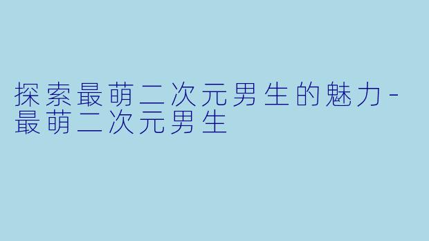探索最萌二次元男生的魅力-最萌二次元男生
