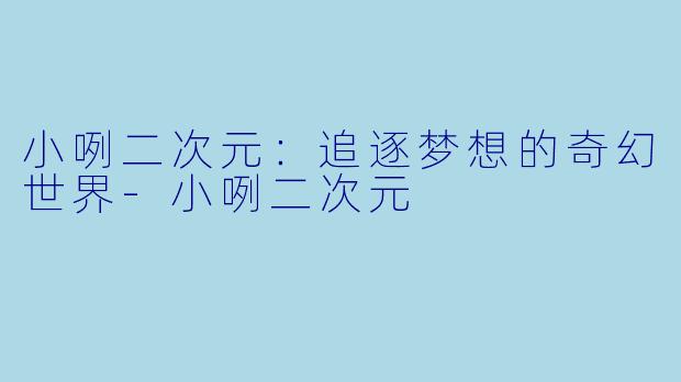 小咧二次元：追逐梦想的奇幻世界-小咧二次元