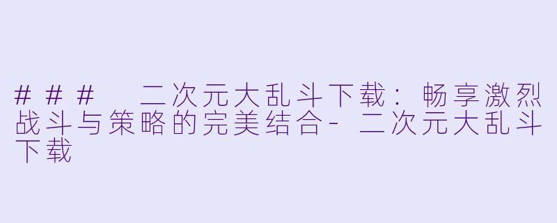 ### 二次元大乱斗下载：畅享激烈战斗与策略的完美结合-二次元大乱斗下载