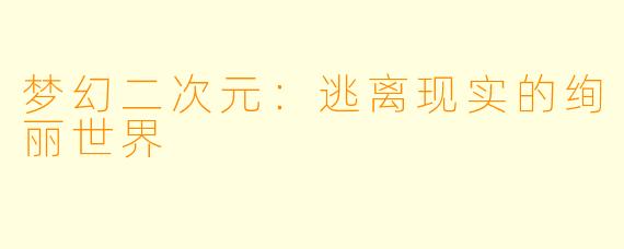 梦幻二次元：逃离现实的绚丽世界