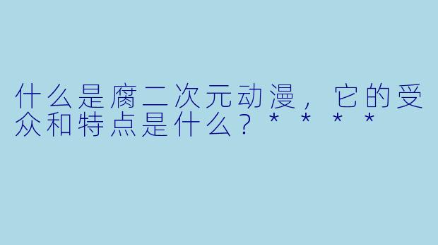 什么是腐二次元动漫,它的受众和特点是什么?****