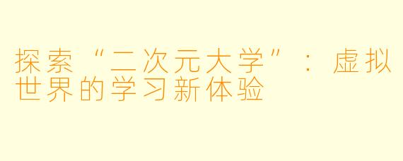 探索“二次元大学”：虚拟世界的学习新体验