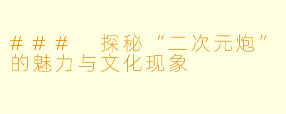 ### 探秘“二次元炮”的魅力与文化现象