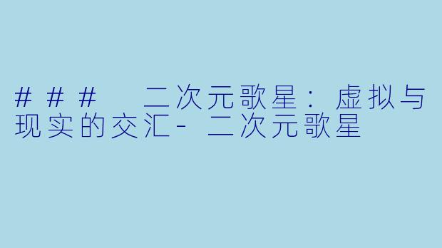 ### 二次元歌星：虚拟与现实的交汇-二次元歌星
