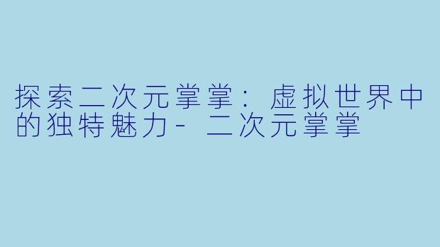 探索二次元掌掌：虚拟世界中的独特魅力-二次元掌掌
