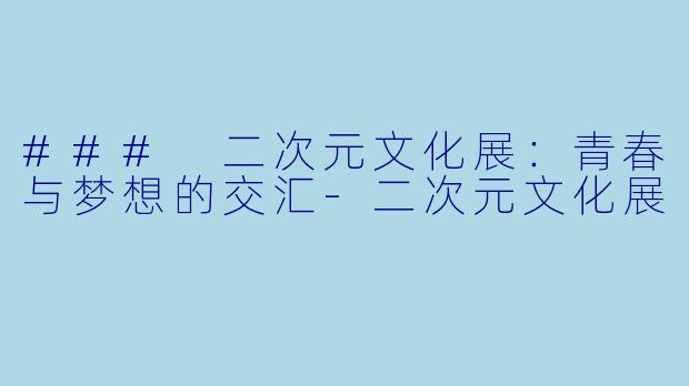 ### 二次元文化展：青春与梦想的交汇-二次元文化展