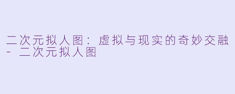 二次元拟人图：虚拟与现实的奇妙交融-二次元拟人图