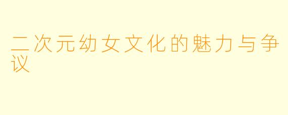 二次元幼女文化的魅力与争议