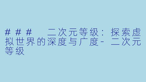 ### 二次元等级：探索虚拟世界的深度与广度-二次元等级