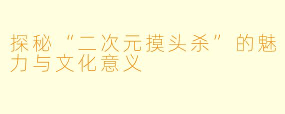 探秘“二次元摸头杀”的魅力与文化意义
