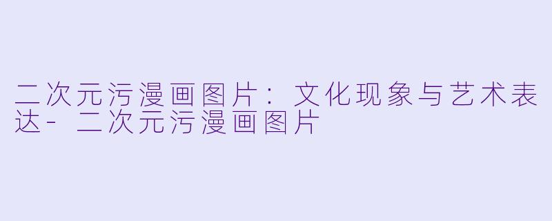 二次元污漫画图片：文化现象与艺术表达-二次元污漫画图片
