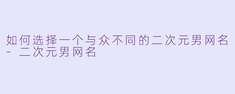 如何选择一个与众不同的二次元男网名-二次元男网名