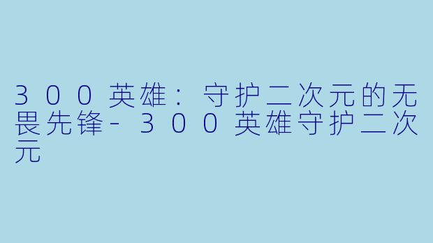 300英雄:守护二次元的无畏先锋