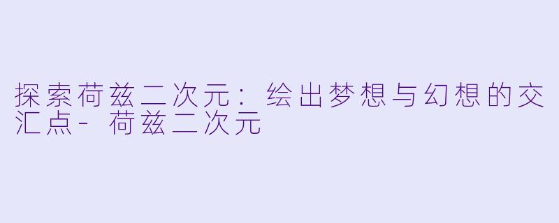探索荷兹二次元：绘出梦想与幻想的交汇点-荷兹二次元