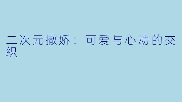 二次元撒娇：可爱与心动的交织