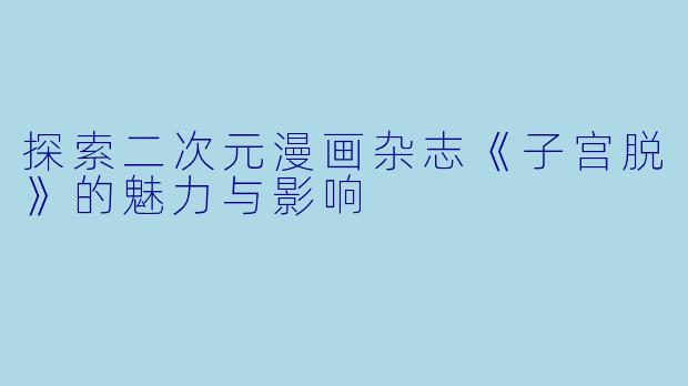 探索二次元漫画杂志《子宫脱》的魅力与影响