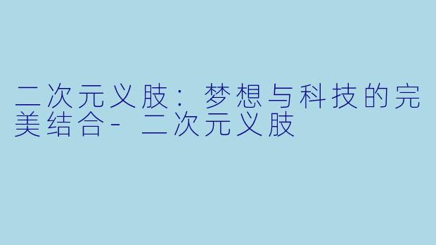 二次元义肢：梦想与科技的完美结合-二次元义肢