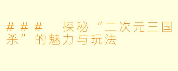 ### 探秘“二次元三国杀”的魅力与玩法