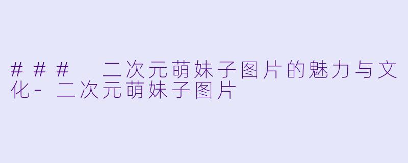 ### 二次元萌妹子图片的魅力与文化-二次元萌妹子图片
