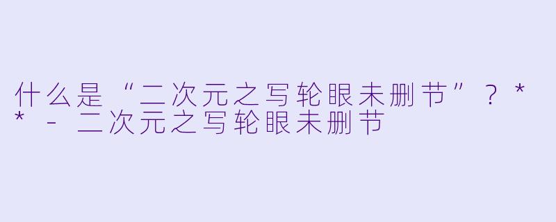 什么是“二次元之写轮眼未删节”？**-二次元之写轮眼未删节