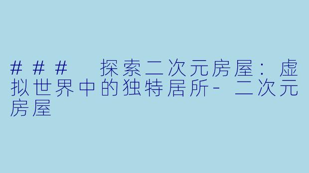 ### 探索二次元房屋：虚拟世界中的独特居所-二次元房屋