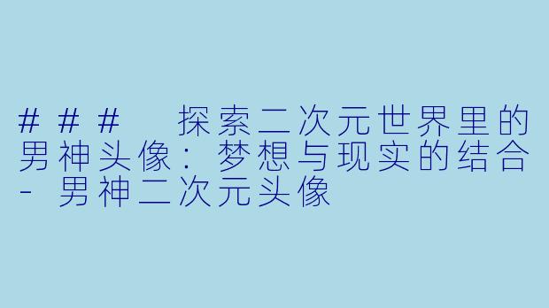 ### 探索二次元世界里的男神头像：梦想与现实的结合-男神二次元头像