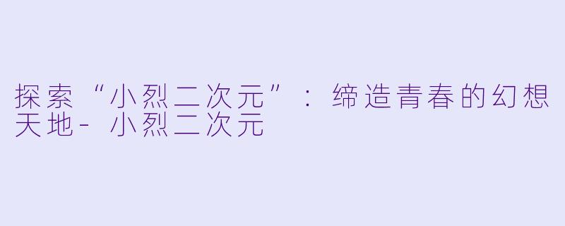 探索“小烈二次元”：缔造青春的幻想天地-小烈二次元